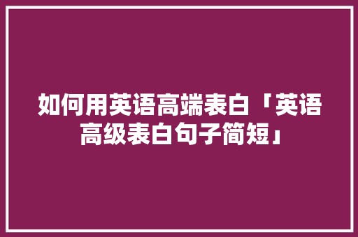 如何用英语高端表白「英语高级表白句子简短」 如何用英语高端表白「英语高级表白句子简短」 撩妹套路