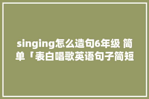 singing怎么造句6年级 简单「表白唱歌英语句子简短」