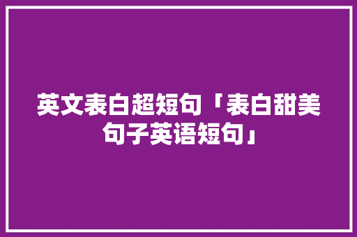 英文表白超短句「表白甜美句子英语短句」 英文表白超短句「表白甜美句子英语短句」 恋爱技巧