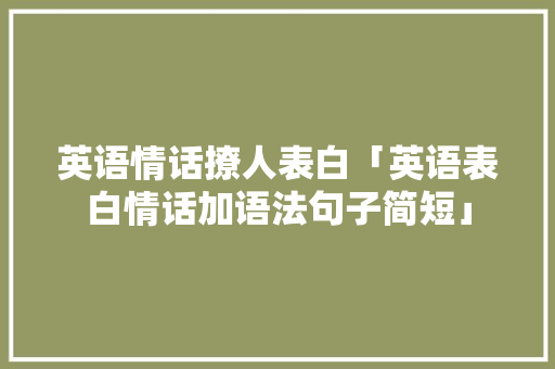 英语情话撩人表白「英语表白情话加语法句子简短」 英语情话撩人表白「英语表白情话加语法句子简短」 聊天话题