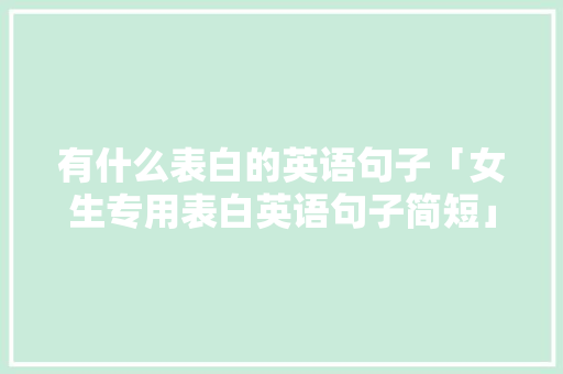 有什么表白的英语句子「女生专用表白英语句子简短」 有什么表白的英语句子「女生专用表白英语句子简短」 表白句子
