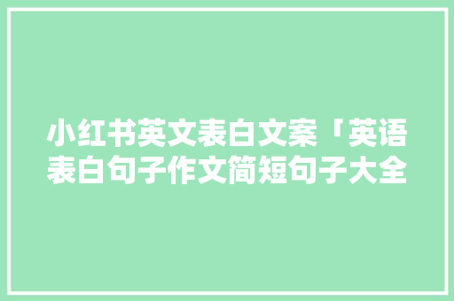 小红书英文表白文案「英语表白句子作文简短句子大全」 小红书英文表白文案「英语表白句子作文简短句子大全」 聊天话题