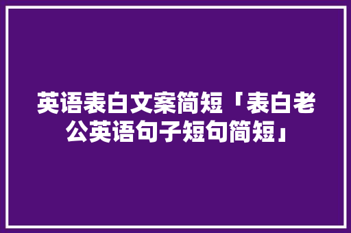 英语表白文案简短「表白老公英语句子短句简短」 英语表白文案简短「表白老公英语句子短句简短」 撩妹套路