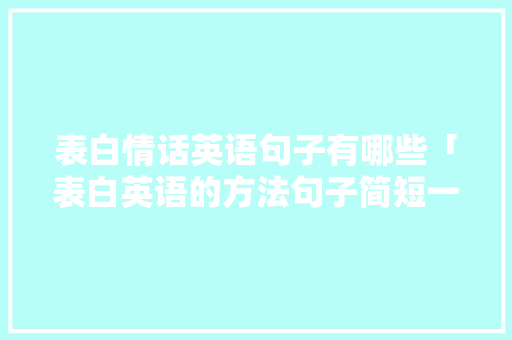 表白情话英语句子有哪些「表白英语的方法句子简短一点」 恋爱技巧 表白情话英语句子有哪些「表白英语的方法句子简短一点」 表白情话英语句子有哪些「表白英语的方法句子简短一点」 恋爱技巧