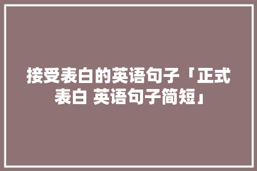 接受表白的英语句子「正式表白 英语句子简短」 接受表白的英语句子「正式表白 英语句子简短」 撩妹套路