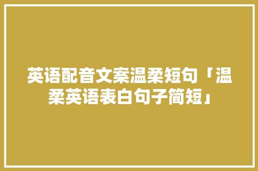 英语配音文案温柔短句「温柔英语表白句子简短」 英语配音文案温柔短句「温柔英语表白句子简短」 撩妹套路