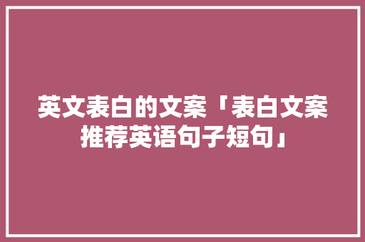 英文表白的文案「表白文案推荐英语句子短句」 英文表白的文案「表白文案推荐英语句子短句」 撩妹套路