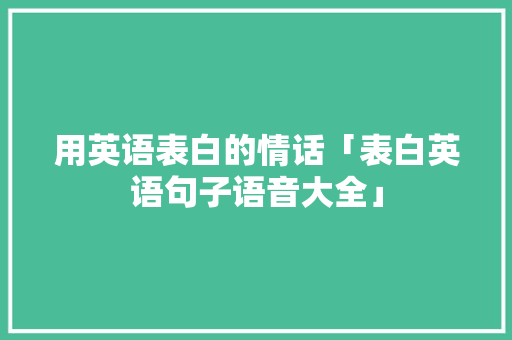 用英语表白的情话「表白英语句子语音大全」 用英语表白的情话「表白英语句子语音大全」 聊天话题