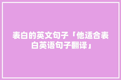 表白的英文句子「他适合表白英语句子翻译」 表白的英文句子「他适合表白英语句子翻译」 聊天话题