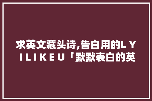 求英文藏头诗,告白用的L Y I L I K E U「默默表白的英语句子简短」 求英文藏头诗,告白用的L Y I L I K E U「默默表白的英语句子简短」 表白句子