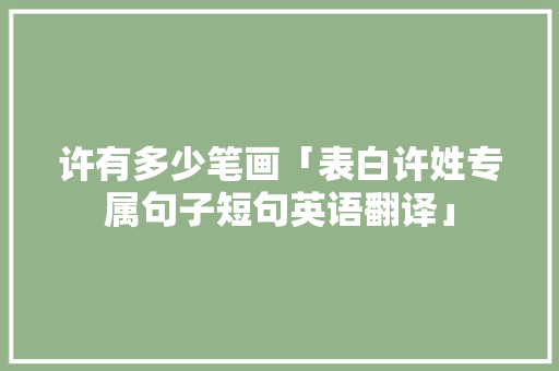 许有多少笔画「表白许姓专属句子短句英语翻译」 许有多少笔画「表白许姓专属句子短句英语翻译」 聊天话题