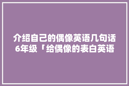 介绍自己的偶像英语几句话6年级「给偶像的表白英语短句子带翻译」 介绍自己的偶像英语几句话6年级「给偶像的表白英语短句子带翻译」 恋爱技巧