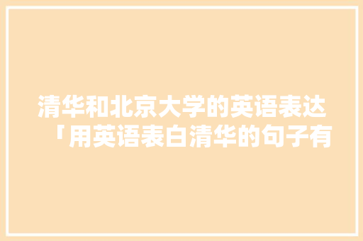 清华和北京大学的英语表达「用英语表白清华的句子有哪些」 清华和北京大学的英语表达「用英语表白清华的句子有哪些」 恋爱技巧