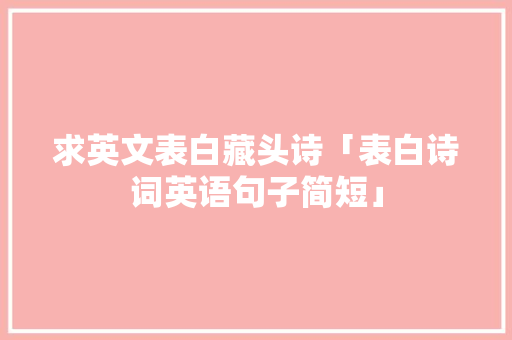 求英文表白藏头诗「表白诗词英语句子简短」 求英文表白藏头诗「表白诗词英语句子简短」 聊天话题
