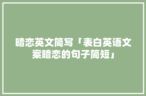 暗恋英文简写「表白英语文案暗恋的句子简短」 暗恋英文简写「表白英语文案暗恋的句子简短」 表白句子