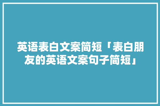 英语表白文案简短「表白朋友的英语文案句子简短」 英语表白文案简短「表白朋友的英语文案句子简短」 土味情话