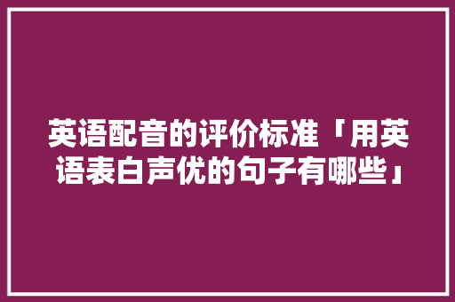 英语配音的评价标准「用英语表白声优的句子有哪些」 英语配音的评价标准「用英语表白声优的句子有哪些」 土味情话