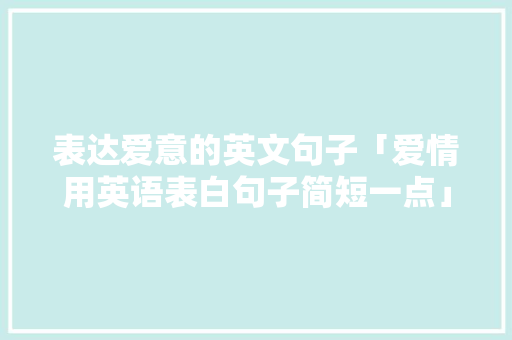 表达爱意的英文句子「爱情用英语表白句子简短一点」 表达爱意的英文句子「爱情用英语表白句子简短一点」 土味情话