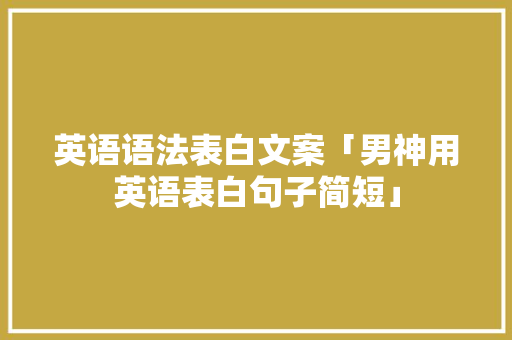 英语语法表白文案「男神用英语表白句子简短」 英语语法表白文案「男神用英语表白句子简短」 恋爱技巧