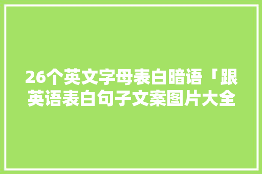 26个英文字母表白暗语「跟英语表白句子文案图片大全」 26个英文字母表白暗语「跟英语表白句子文案图片大全」 土味情话