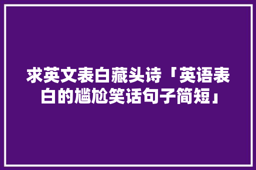求英文表白藏头诗「英语表白的尴尬笑话句子简短」 求英文表白藏头诗「英语表白的尴尬笑话句子简短」 恋爱技巧