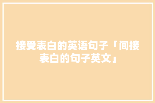 接受表白的英语句子「间接表白的句子英文」 接受表白的英语句子「间接表白的句子英文」 表白句子