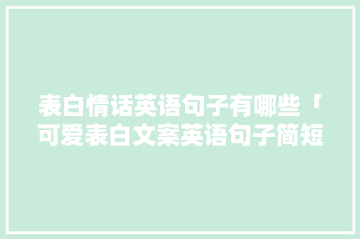 表白情话英语句子有哪些「可爱表白文案英语句子简短」 表白情话英语句子有哪些「可爱表白文案英语句子简短」 聊天话题