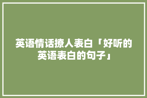 英语情话撩人表白「好听的英语表白的句子」 英语情话撩人表白「好听的英语表白的句子」 恋爱技巧
