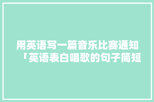 用英语写一篇音乐比赛通知「英语表白唱歌的句子简短」 用英语写一篇音乐比赛通知「英语表白唱歌的句子简短」 撩妹套路