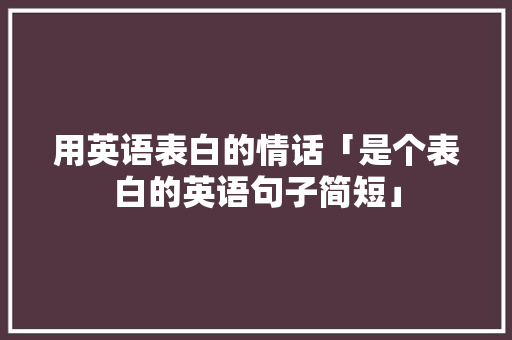 用英语表白的情话「是个表白的英语句子简短」 用英语表白的情话「是个表白的英语句子简短」 土味情话