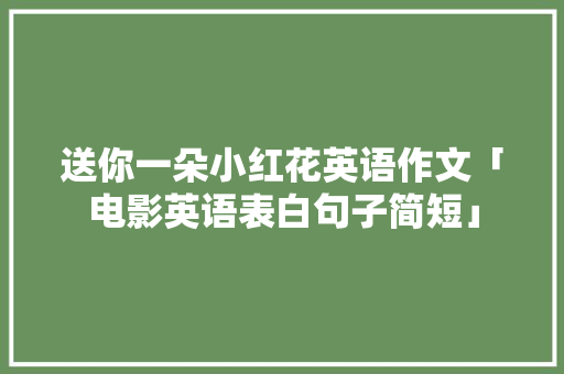 送你一朵小红花英语作文「电影英语表白句子简短」 送你一朵小红花英语作文「电影英语表白句子简短」 表白句子