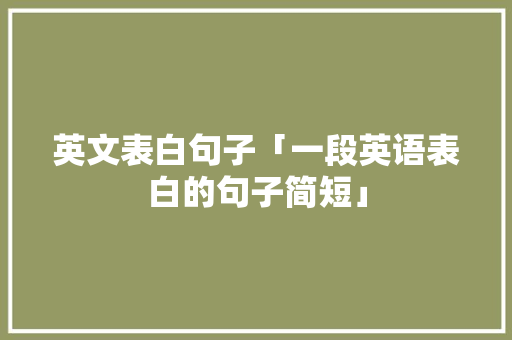 英文表白句子「一段英语表白的句子简短」 英文表白句子「一段英语表白的句子简短」 土味情话