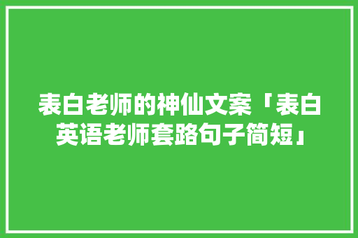 表白老师的神仙文案「表白英语老师套路句子简短」 表白老师的神仙文案「表白英语老师套路句子简短」 土味情话