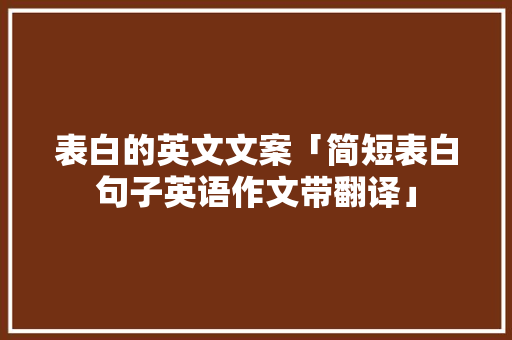 表白的英文文案「简短表白句子英语作文带翻译」 表白的英文文案「简短表白句子英语作文带翻译」 表白句子