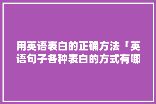 用英语表白的正确方法「英语句子各种表白的方式有哪些」 用英语表白的正确方法「英语句子各种表白的方式有哪些」 土味情话
