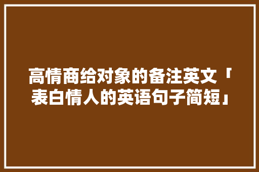 高情商给对象的备注英文「表白情人的英语句子简短」 高情商给对象的备注英文「表白情人的英语句子简短」 撩妹套路