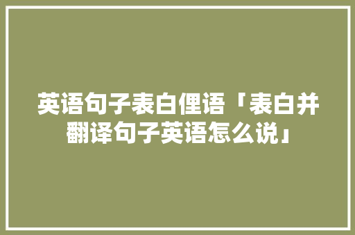 英语句子表白俚语「表白并翻译句子英语怎么说」 英语句子表白俚语「表白并翻译句子英语怎么说」 撩妹套路