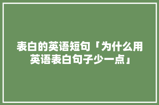 表白的英语短句「为什么用英语表白句子少一点」 表白的英语短句「为什么用英语表白句子少一点」 土味情话