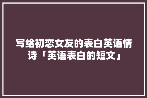 写给初恋女友的表白英语情诗「英语表白的短文」 写给初恋女友的表白英语情诗「英语表白的短文」 撩妹套路