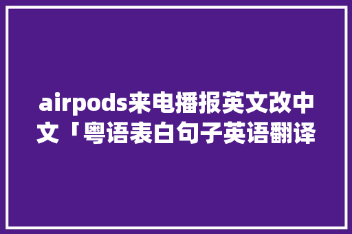airpods来电播报英文改中文「粤语表白句子英语翻译」 airpods来电播报英文改中文「粤语表白句子英语翻译」 恋爱技巧