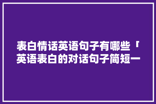 表白情话英语句子有哪些「英语表白的对话句子简短一点」 表白情话英语句子有哪些「英语表白的对话句子简短一点」 土味情话