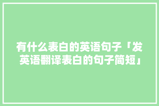 有什么表白的英语句子「发英语翻译表白的句子简短」 有什么表白的英语句子「发英语翻译表白的句子简短」 恋爱技巧