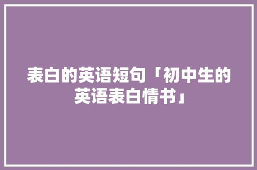 表白的英语短句「初中生的英语表白情书」 表白的英语短句「初中生的英语表白情书」 撩妹套路
