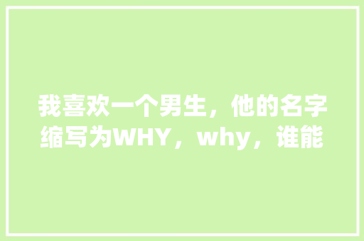我喜欢一个男生，他的名字缩写为WHY，why，谁能帮我想想怎么表白啊「英语表白缩写句子大全」 我喜欢一个男生，他的名字缩写为WHY，why，谁能帮我想想怎么表白啊「英语表白缩写句子大全」 聊天话题