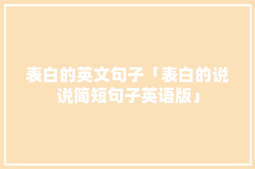表白的英文句子「表白的说说简短句子英语版」 表白的英文句子「表白的说说简短句子英语版」 恋爱技巧