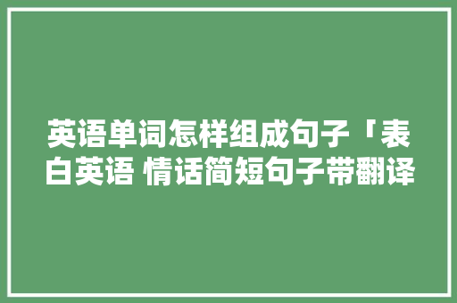 英语单词怎样组成句子「表白英语 情话简短句子带翻译」 英语单词怎样组成句子「表白英语 情话简短句子带翻译」 土味情话