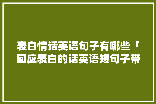 表白情话英语句子有哪些「回应表白的话英语短句子带翻译」 表白情话英语句子有哪些「回应表白的话英语短句子带翻译」 表白句子