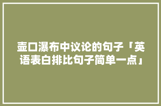 壶口瀑布中议论的句子「英语表白排比句子简单一点」 壶口瀑布中议论的句子「英语表白排比句子简单一点」 土味情话
