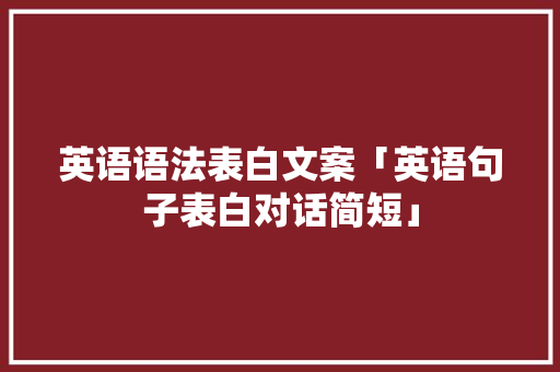 英语语法表白文案「英语句子表白对话简短」 英语语法表白文案「英语句子表白对话简短」 表白句子