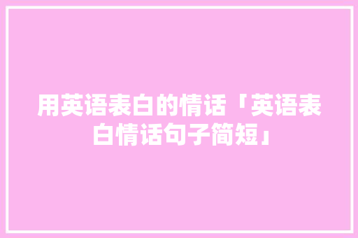 用英语表白的情话「英语表白情话句子简短」 用英语表白的情话「英语表白情话句子简短」 土味情话